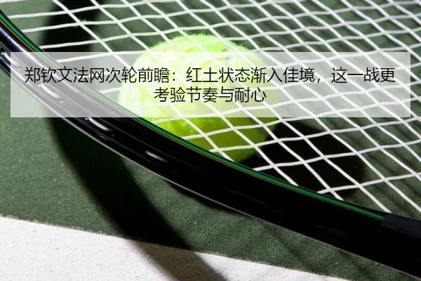 郑钦文法网次轮前瞻：红土状态渐入佳境，这一战更考验节奏与耐心（kaiyun）