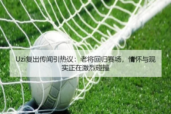 Uzi复出传闻引热议：老将回归赛场，情怀与现实正在激烈碰撞（kaiyun）