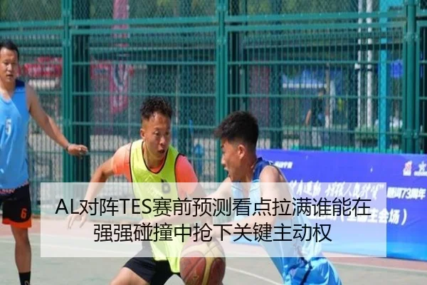 AL对阵TES赛前预测看点拉满谁能在强强碰撞中抢下关键主动权（kaiyun）